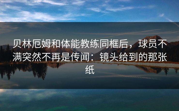 贝林厄姆和体能教练同框后,球员不满突然不再是传闻:镜头给到的那张纸 贝林厄姆和体能教练同框后,球员不满突然不再是传闻:镜头给到的那张纸