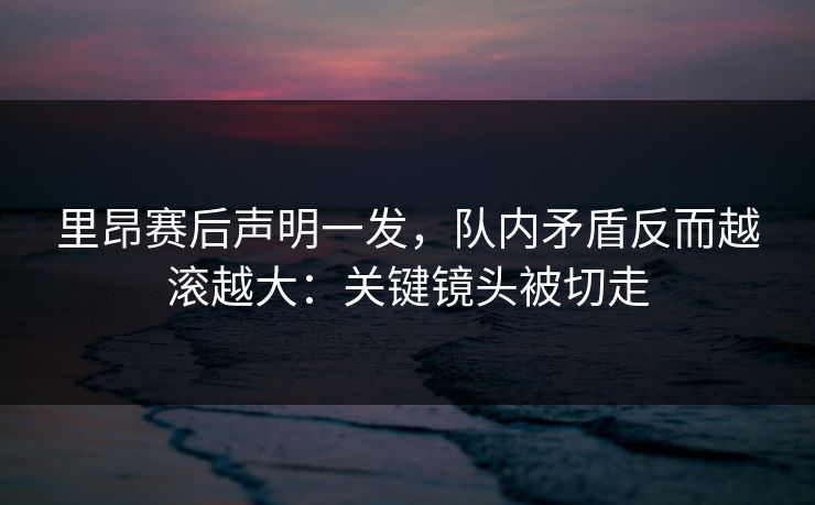 里昂赛后声明一发,队内矛盾反而越滚越大:关键镜头被切走 里昂赛后声明一发,队内矛盾反而越滚越大:关键镜头被切走